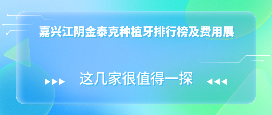 嘉兴江阴金泰克种植牙排行榜及费用展示!好还不贵的医院是那家呢?