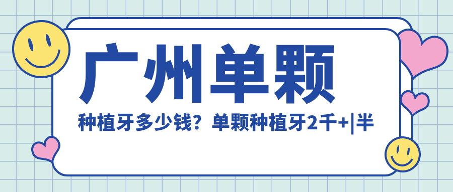 广州单颗种植牙多少钱?单颗种植牙2千+|半口种植牙5万+,附10家高人气医院价目表!
