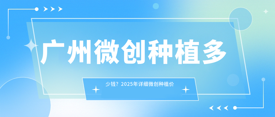 广州微创种植多少钱?2025年详细微创种植价目表
