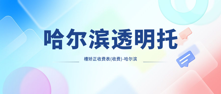 哈尔滨透明托槽矫正收费表(收费)-哈尔滨透明托槽矫正有性价比花多少钱