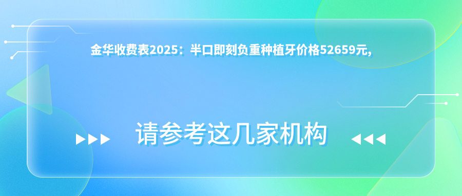 金华收费表2025:半口即刻负重种植牙价格52659元,半口即刻种植牙100000元起