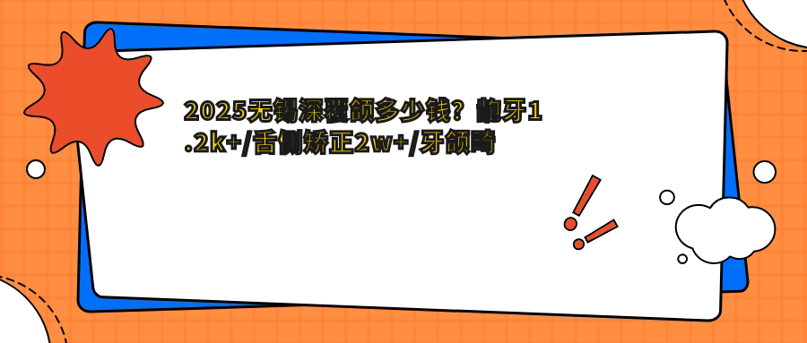 2025无锡深覆颌多少钱?龅牙1.2k+/舌侧矫正2w+/牙颌畸形8.5k+