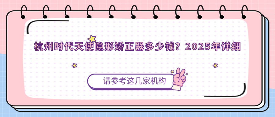 杭州时代天使隐形矫正器多少钱?2025年详细时代天使隐形矫正器价目单