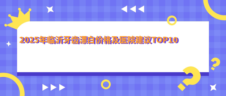 2025年临沂牙齿漂白价格及医院建议排名10