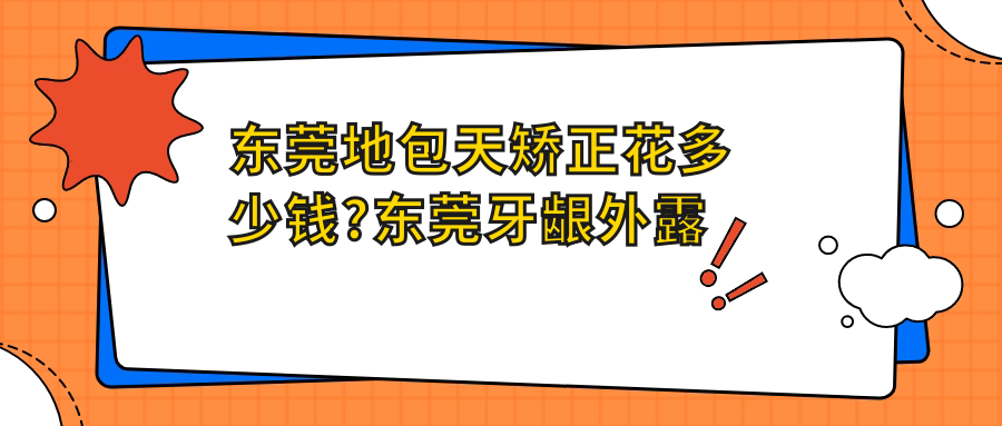 东莞地包天矫正花多少钱?东莞牙龈外露修复/龅牙/地包天矫正费用有性价比
