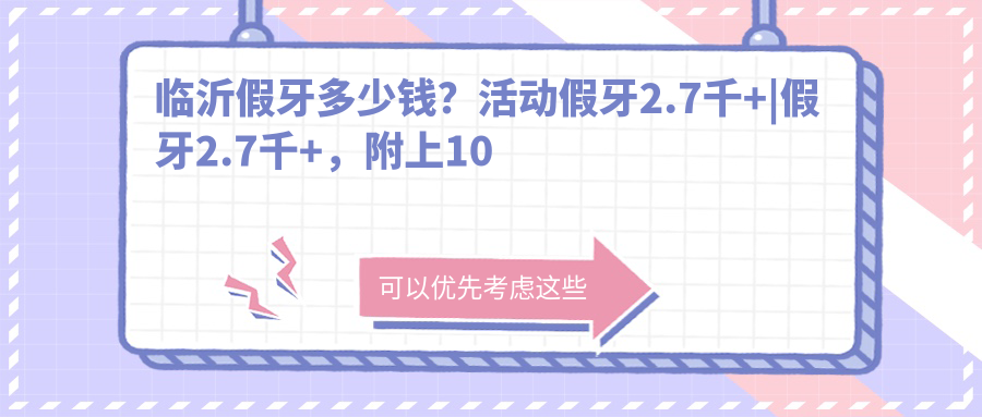 临沂假牙多少钱?活动假牙2.7千+|假牙2.7千+,附上10家高人气医院价目表!