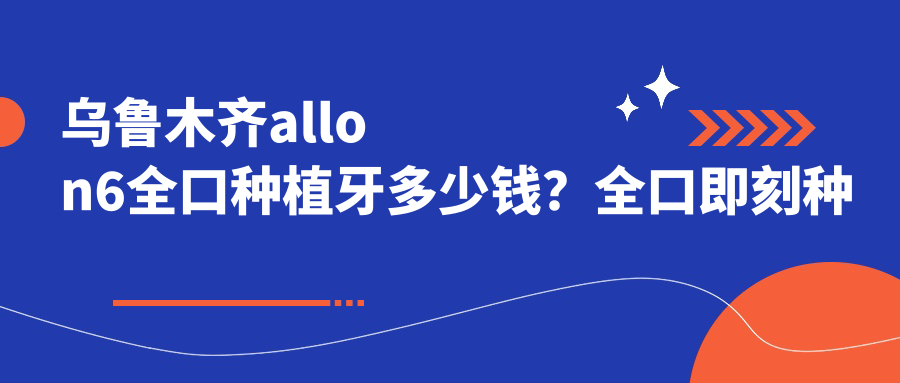 乌鲁木齐allon6全口种植牙多少钱?全口即刻种植牙180000+|全口种植牙40000+,附上10家超人气医院价目表!