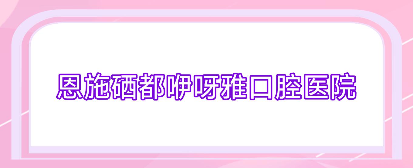 恩施硒都咿呀雅口腔医院