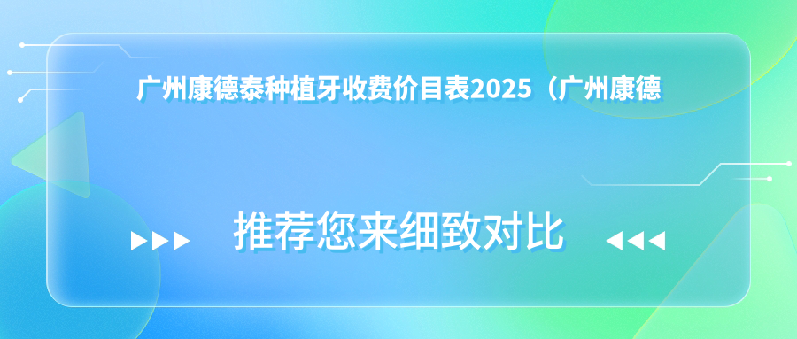 广州康德泰种植牙收费价目表2025(广州康德泰种植牙价格预览表)