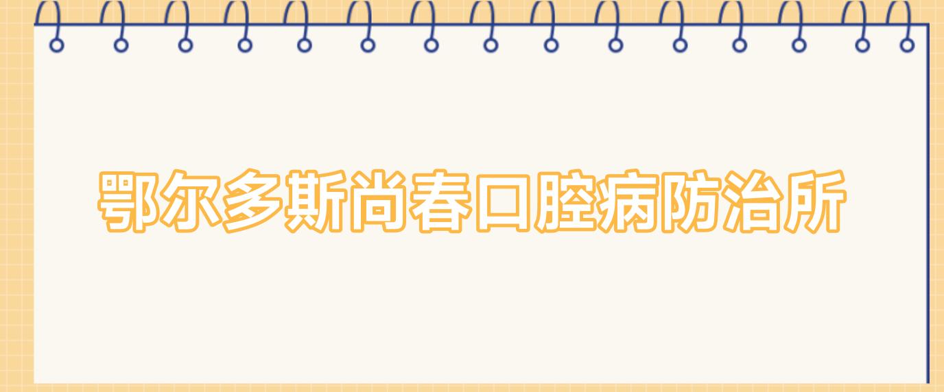 鄂尔多斯尚春口腔病防御所