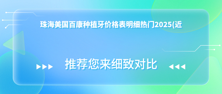 珠海美国百康种植牙价格表明细热门2025(近半年均价为:10780元)