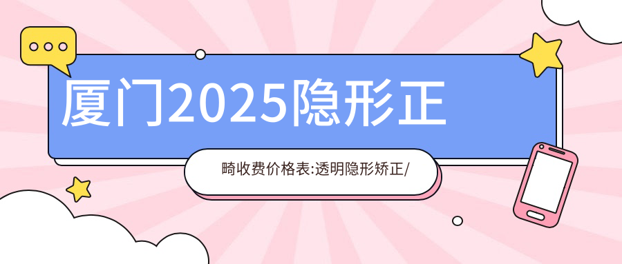 厦门2025隐形正畸收费价格表:透明隐形矫正/虎牙矫正/牙列拥挤矫正收费表明细介绍!