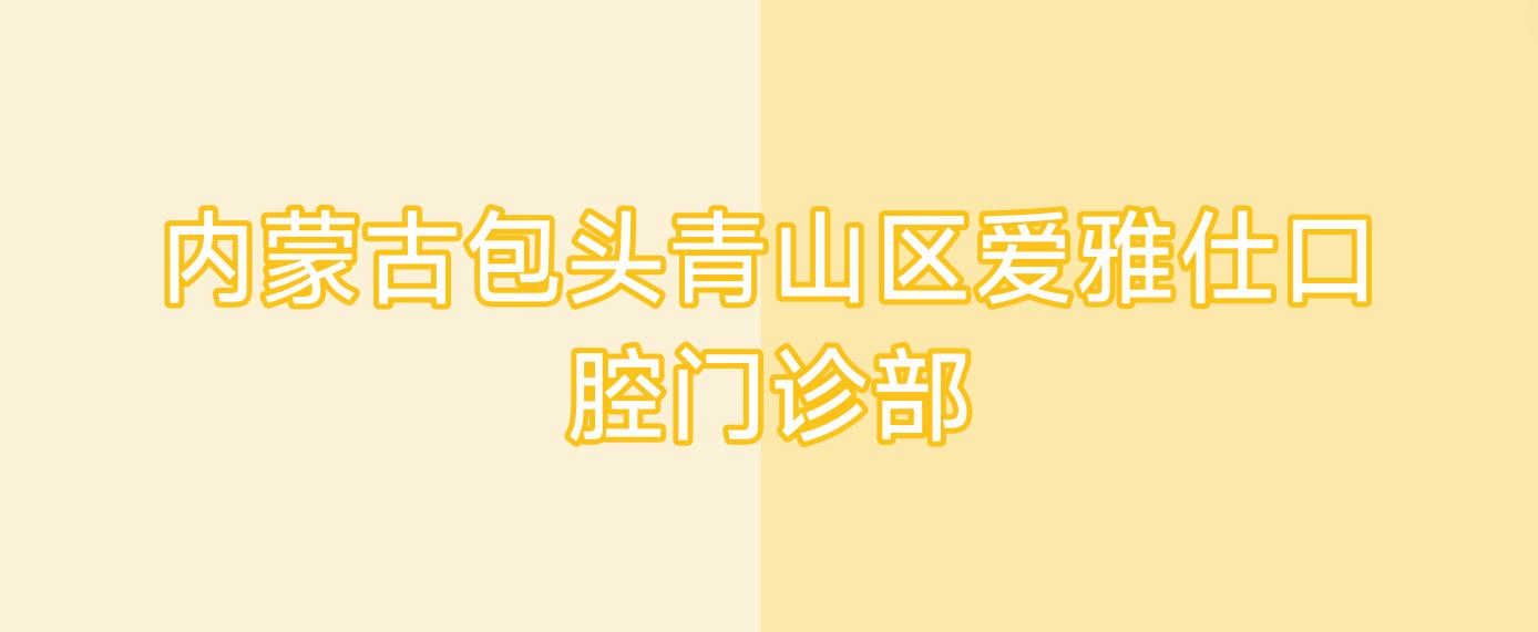 内蒙古包头青山区爱雅仕口腔门诊部