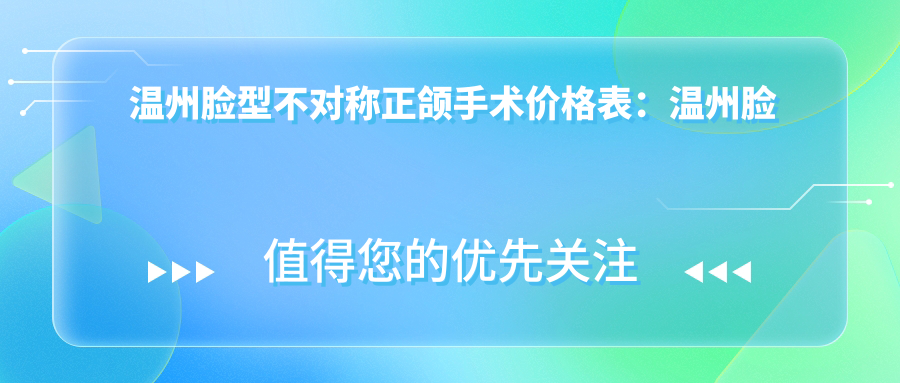 温州脸型不对称正颌手术价格表:温州脸型不对称正颌手术市场均价及各医院报价参照