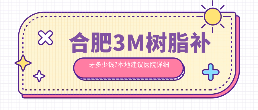 合肥3M树脂补牙多少钱?本地建议医院详细介绍