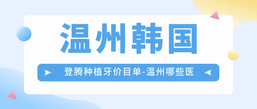 温州韩国登腾种植牙价目单-温州哪些医院韩国登腾种植牙结果不错且费用不高