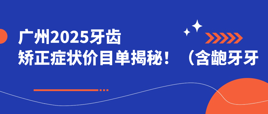 广州2025牙齿矫正症状价目单揭秘!(含龅牙牙齿矫正/深覆合牙齿矫正价格价格表)