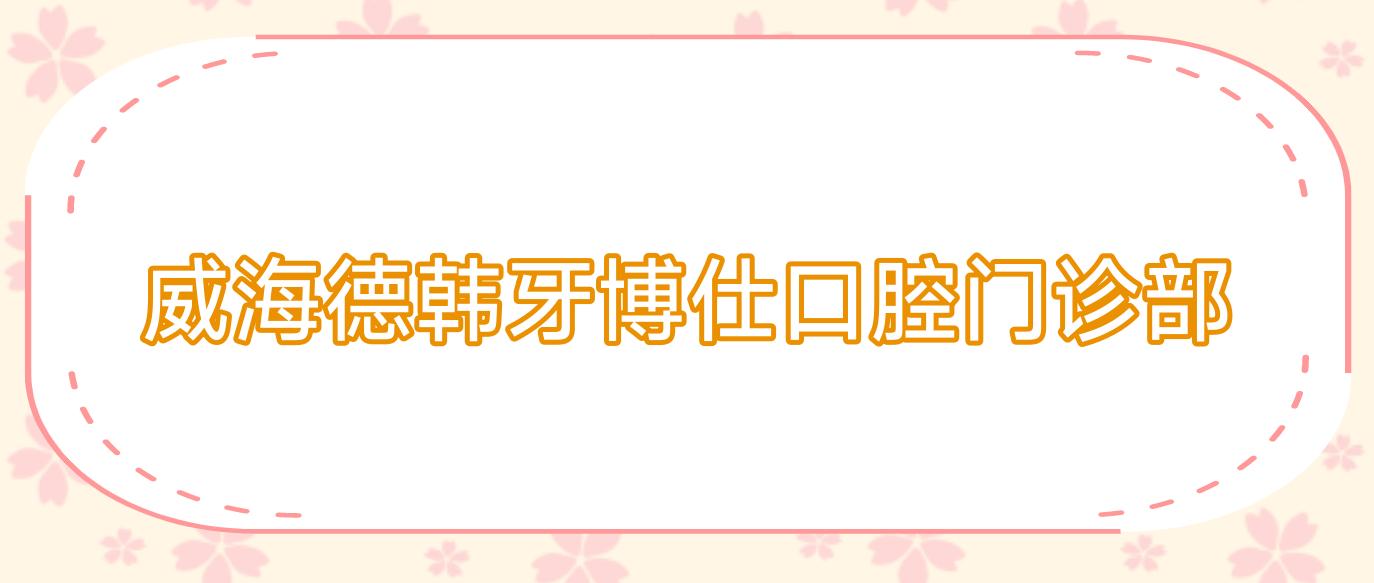 威海德韩牙博仕口腔门诊部