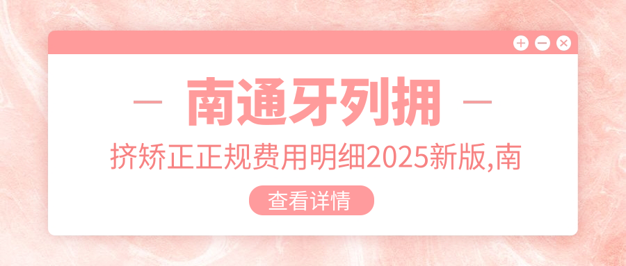 南通牙列拥挤矫正正规费用明细2025新版,南通牙列拥挤矫正/舌侧矫正多少钱