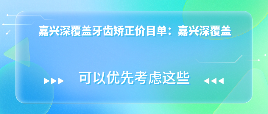 嘉兴深覆盖牙齿矫正价目单:嘉兴深覆盖牙齿矫正市场均价及各医院报价参照