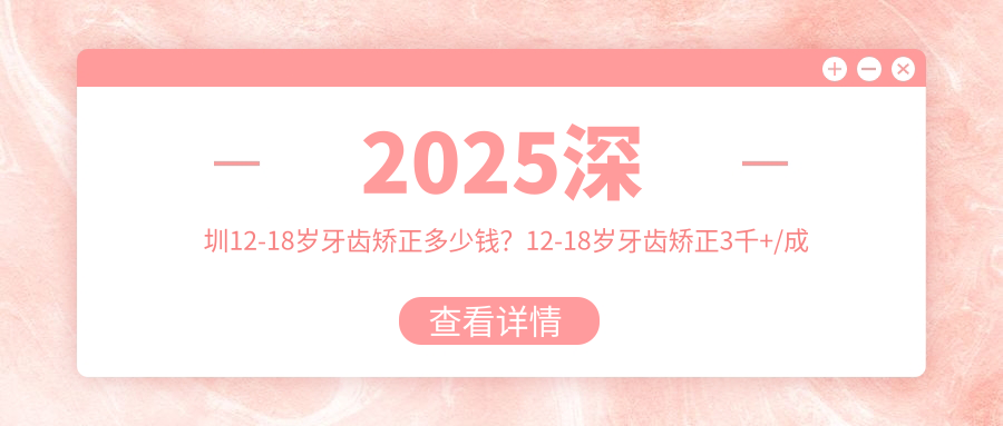 2025深圳12-18岁牙齿矫正多少钱?12-18岁牙齿矫正3千+/成人牙齿矫正6千+/3-12岁牙齿矫正5千+