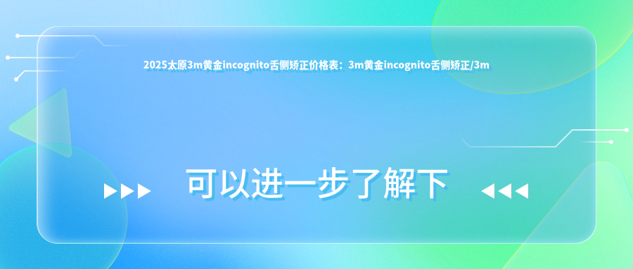 2025太原3m黄金incognito舌侧矫正价格表:3m黄金incognito舌侧矫正/3m黄金incognito舌侧矫正/ebrace舌侧矫正等3m黄金incognito舌侧矫正价格一览