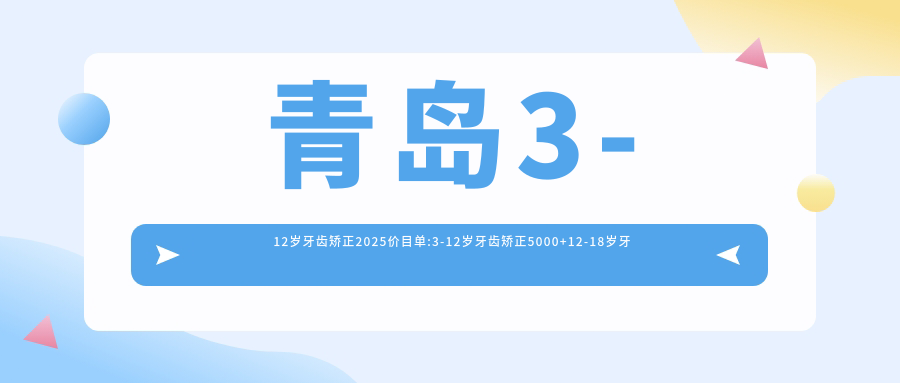 青岛3-12岁牙齿矫正2025价目单:3-12岁牙齿矫正5000+12-18岁牙齿矫正3000+成人牙齿矫正6000+3-12岁牙齿矫正5000+