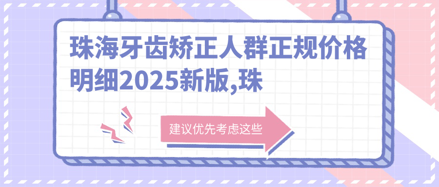 珠海牙齿矫正人群正规价格明细2025新版,珠海牙齿矫正人群/儿童早期牙齿矫正多少钱