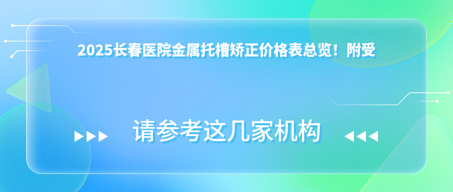 2025长春医院金属托槽矫正价格表总览!附受欢迎医院排行榜!