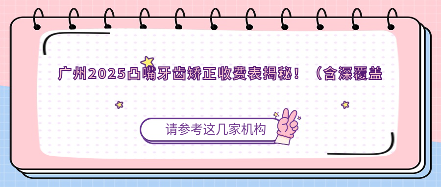 广州2025凸嘴牙齿矫正收费表揭秘!(含深覆盖牙齿矫正/地包天牙齿矫正费用价目表)