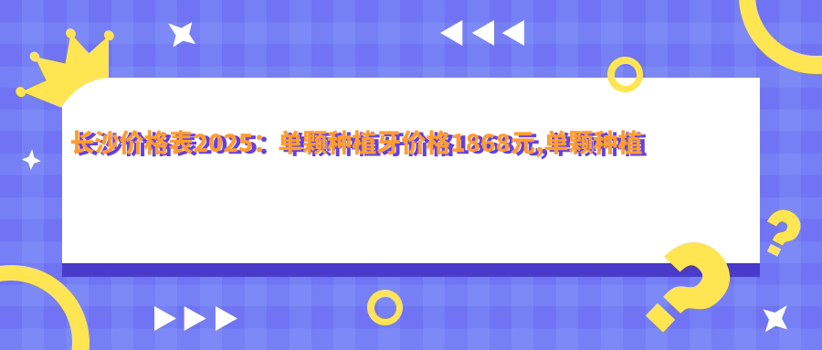 长沙价格表2025:单颗种植牙价格1868元,单颗种植牙2千元起