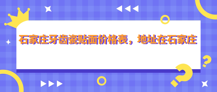 石家庄牙齿瓷贴面价格表,地址在石家庄栾城区/赞皇县/石家庄高新技术产业开发区牙齿瓷贴面收费在1859-12368元