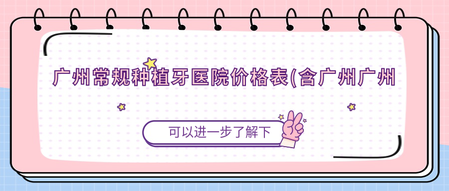 广州常规种植牙医院价格表(含广州广州韩国燊牙科/德仁口腔(华碧院区)/广州牙医会口腔常规种植牙价格)
