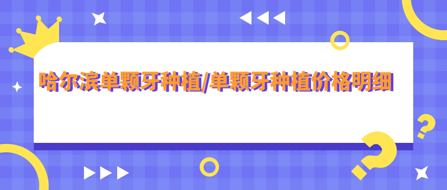 哈尔滨单颗牙种植/单颗牙种植价格明细预览表(2025哈尔滨单颗牙种植单颗牙种植均价为：10998元)