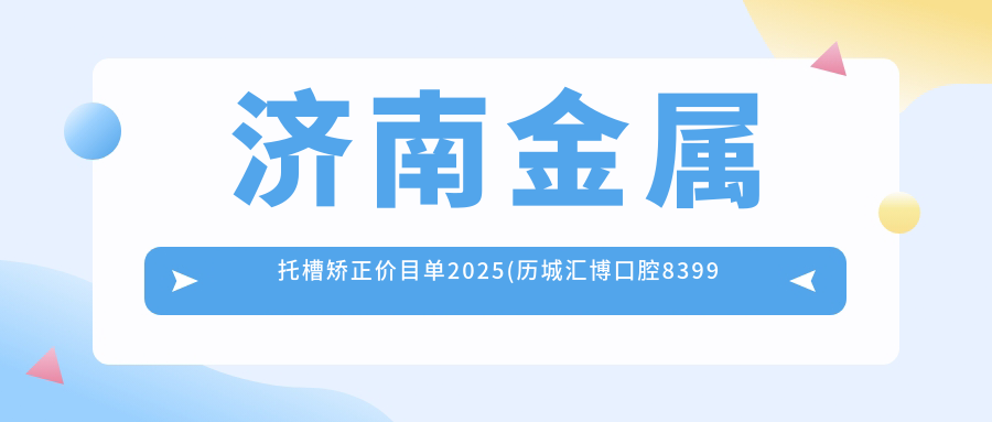 济南金属托槽矫正价目单2025(历城汇博口腔8399元起/济南张真牙科7390起)