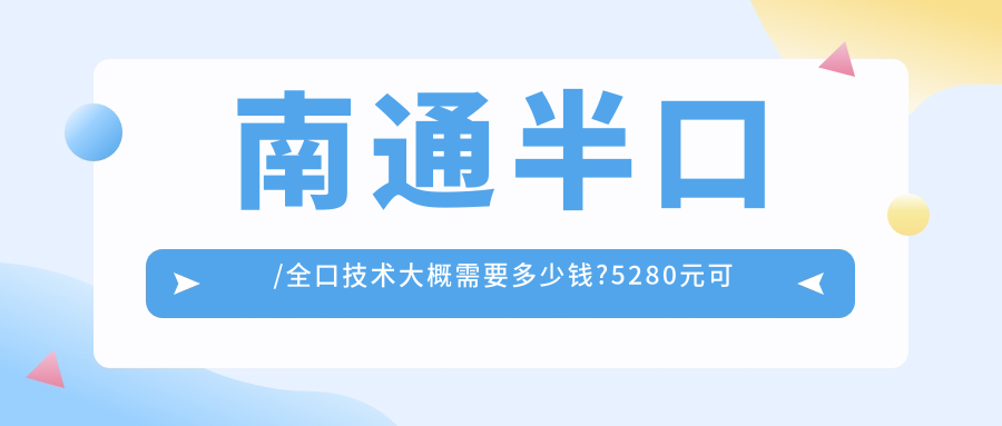 南通半口/全口技术大概需要多少钱?5280元可做,术前指南教你不被坑
