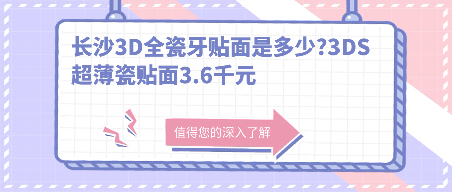 长沙3D全瓷牙贴面是多少?3DS超薄瓷贴面3.6千元左右