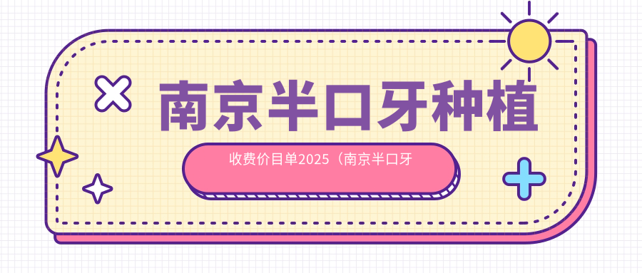 南京半口牙种植收费价目单2025(南京半口牙种植价格总览表)