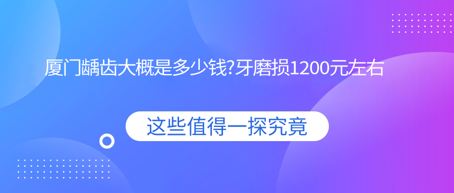 厦门龋齿大概是多少钱?牙磨损1200元左右