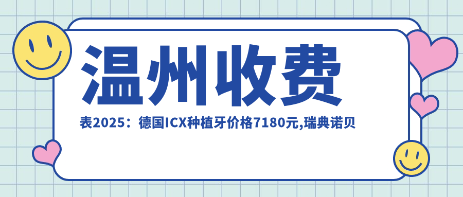 温州收费表2025:德国ICX种植牙价格7180元,瑞典诺贝尔种植牙1.3万元起