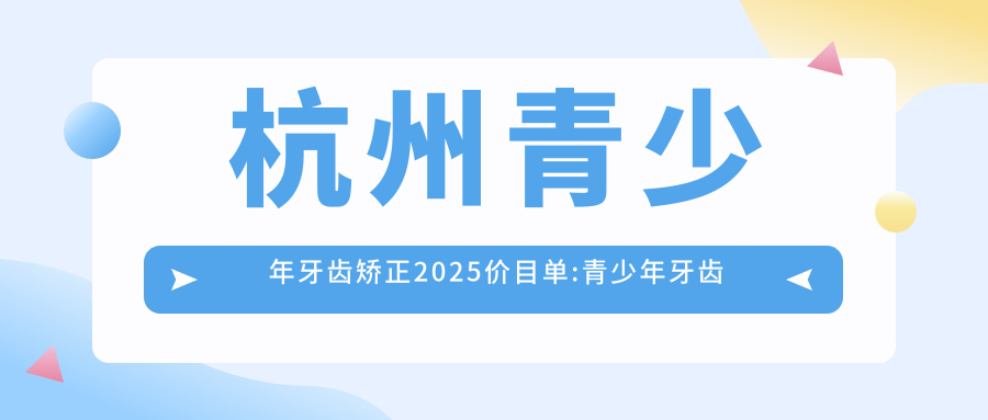 杭州青少年牙齿矫正2025价目单:青少年牙齿矫正3000+儿童早期牙齿矫正6000+成人牙齿矫正8000+儿童早期牙齿矫正6000+