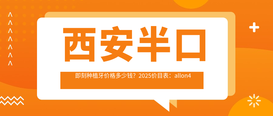 西安半口即刻种植牙价格多少钱?2025价目表:allon4半口种植牙4w元起、半口即刻负重种植牙5w元起