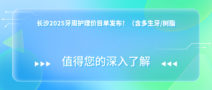 长沙2025牙周护理价目单发布!(含多生牙/树脂补牙费用价目单)