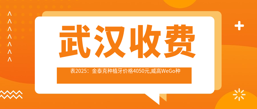 武汉收费表2025:金泰克种植牙价格4050元,威高WeGo种植体3.8千元起