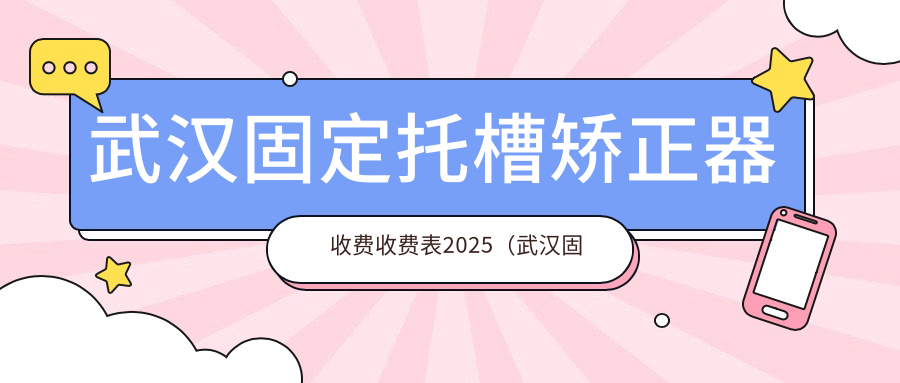 武汉固定托槽矫正器收费收费表2025(武汉固定托槽矫正器价格一览表)