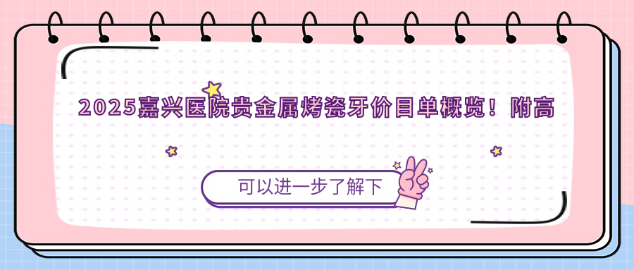 2025嘉兴医院贵金属烤瓷牙价目单概览!附高人气医院排行榜!
