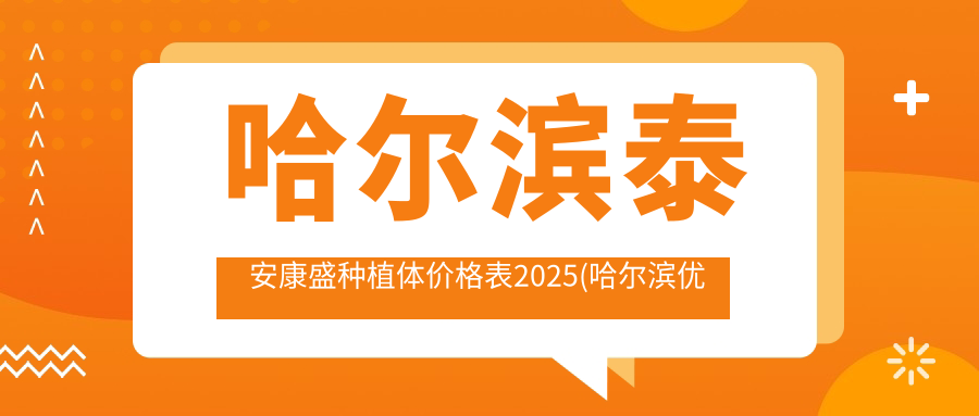 哈尔滨泰安康盛种植体价格表2025(哈尔滨优卓口腔6988元起/圣琪口腔矫正中心(工大店)5498起)
