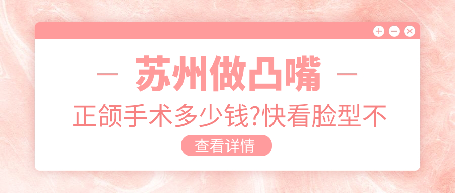 苏州做凸嘴正颌手术多少钱?快看脸型不对称正颌手术和下巴后缩正颌手术价目表
