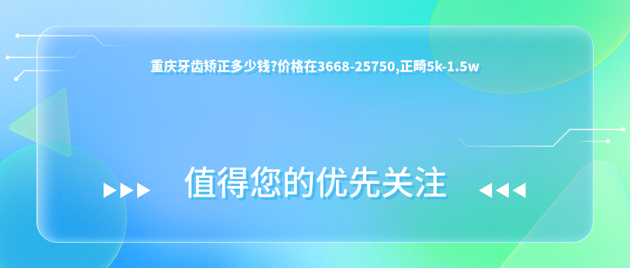 重庆牙齿矫正多少钱?价格在3668-25750,正畸5k-1.5w