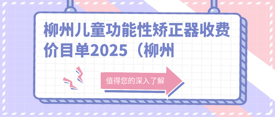 柳州儿童功能性矫正器收费价目单2025(柳州儿童功能性矫正器价格概览表)